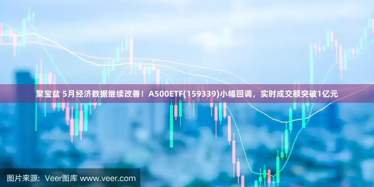 聚宝盆 5月经济数据继续改善！A500ETF(159339)小幅回调，实时成交额突破1亿元