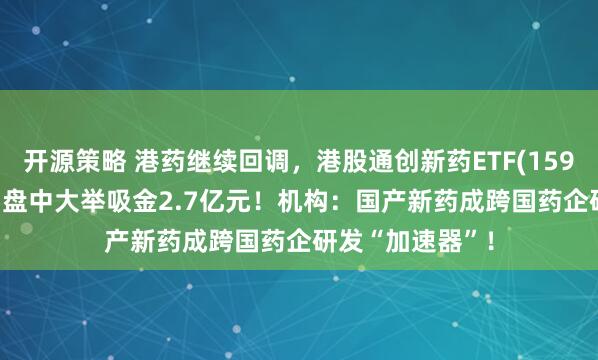 开源策略 港药继续回调，港股通创新药ETF(159570)跌近3%，盘中大举吸金2.7亿元！机构：国产新药成跨国药企研发“加速器”！