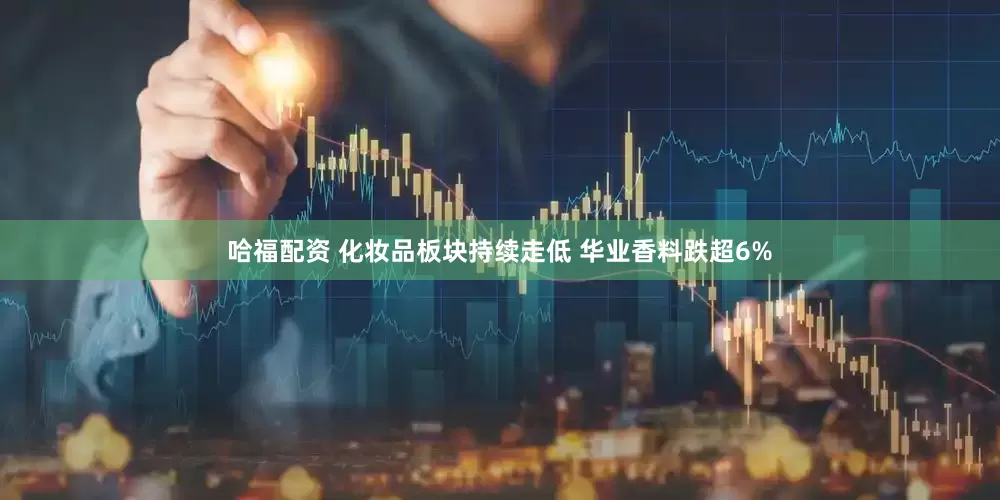 哈福配资 化妆品板块持续走低 华业香料跌超6%