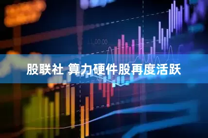 股联社 算力硬件股再度活跃