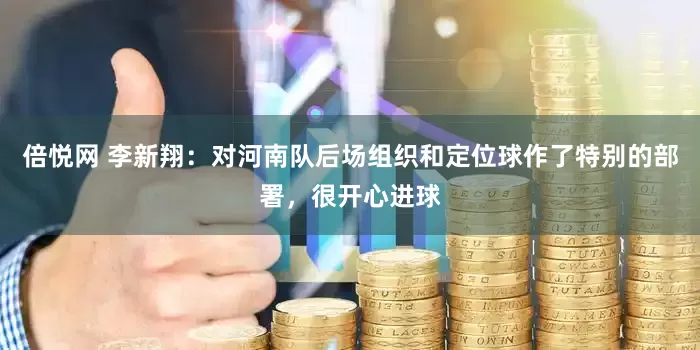 倍悦网 李新翔：对河南队后场组织和定位球作了特别的部署，很开心进球
