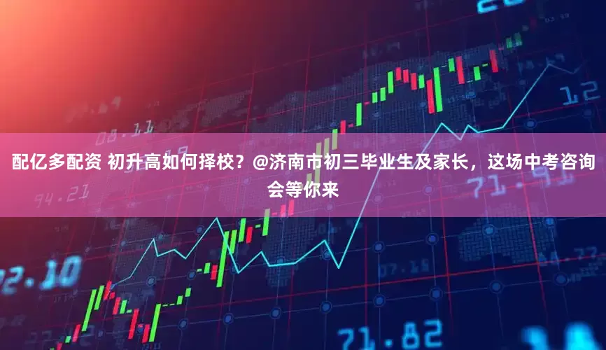配亿多配资 初升高如何择校？@济南市初三毕业生及家长，这场中考咨询会等你来