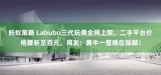 蚂蚁策略 Labubu三代玩偶全网上架，二手平台价格腰斩至百元，网友：黄牛一整晚在跺脚！