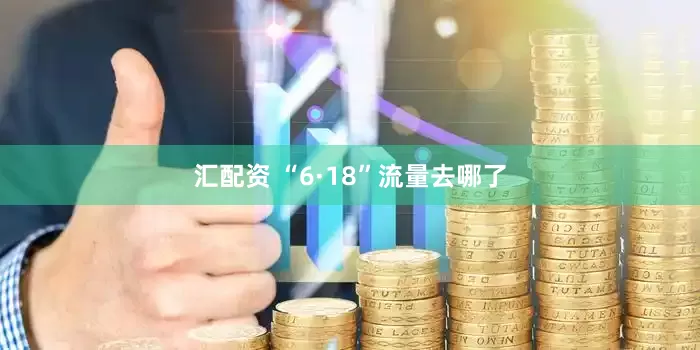 汇配资 “6·18”流量去哪了