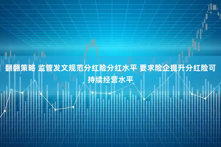 翻翻策略 监管发文规范分红险分红水平 要求险企提升分红险可持续经营水平