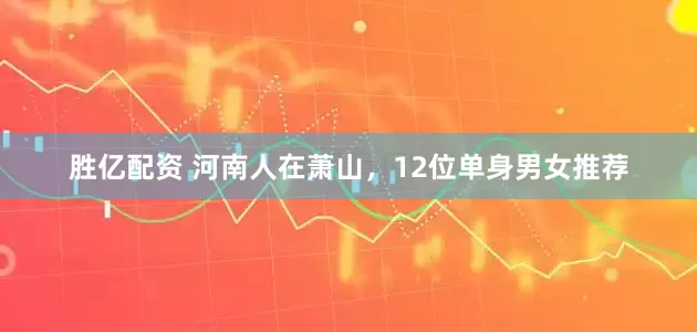 胜亿配资 河南人在萧山，12位单身男女推荐