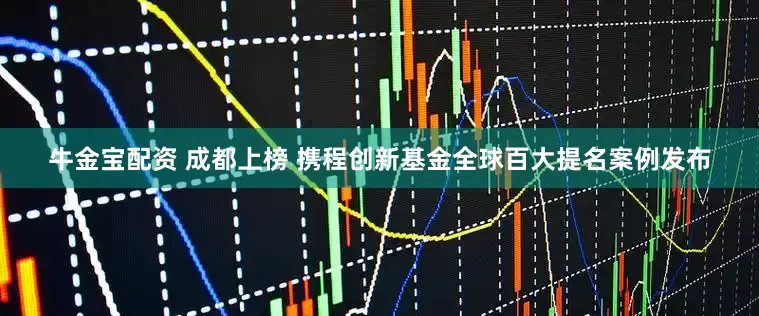 牛金宝配资 成都上榜 携程创新基金全球百大提名案例发布