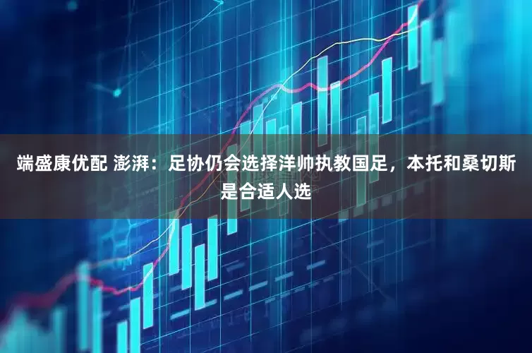 端盛康优配 澎湃：足协仍会选择洋帅执教国足，本托和桑切斯是合适人选