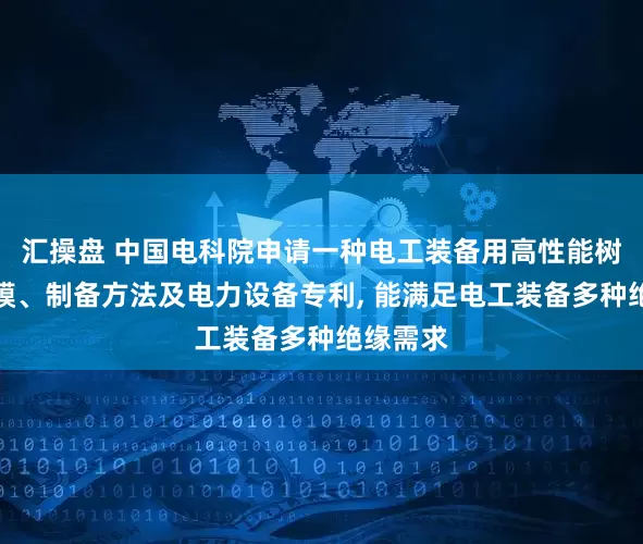 汇操盘 中国电科院申请一种电工装备用高性能树脂、薄膜、制备方法及电力设备专利, 能满足电工装备多种绝缘需求