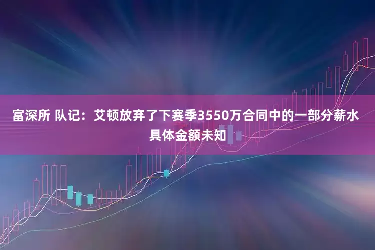 富深所 队记：艾顿放弃了下赛季3550万合同中的一部分薪水 具体金额未知
