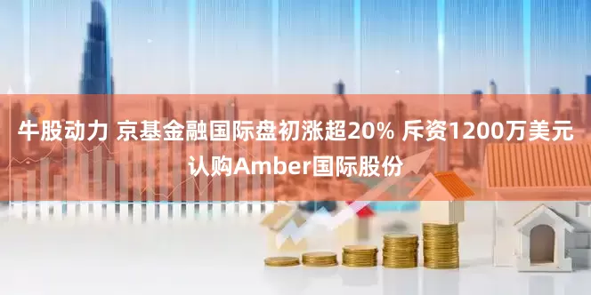牛股动力 京基金融国际盘初涨超20% 斥资1200万美元认购Amber国际股份