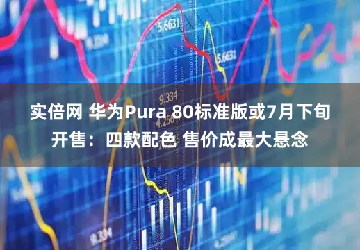 实倍网 华为Pura 80标准版或7月下旬开售：四款配色 售价成最大悬念