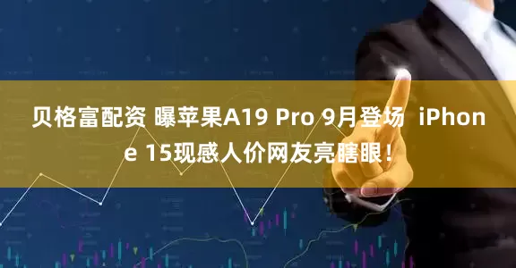 贝格富配资 曝苹果A19 Pro 9月登场  iPhone 15现感人价网友亮瞎眼！