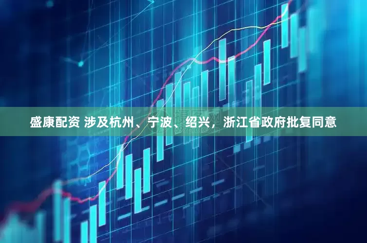 盛康配资 涉及杭州、宁波、绍兴，浙江省政府批复同意