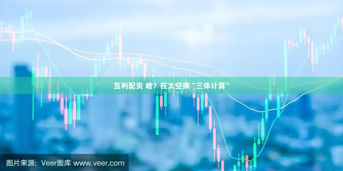 互利配资 啥？在太空搞“三体计算”