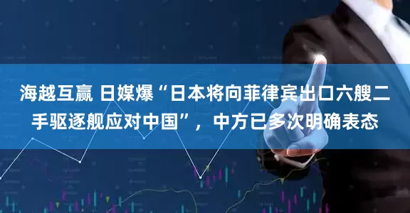 海越互赢 日媒爆“日本将向菲律宾出口六艘二手驱逐舰应对中国”，中方已多次明确表态