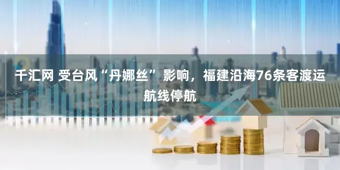 千汇网 受台风“丹娜丝” 影响，福建沿海76条客渡运航线停航