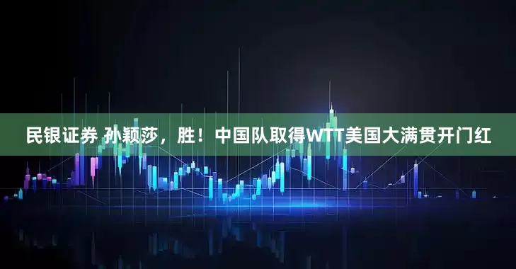 民银证券 孙颖莎，胜！中国队取得WTT美国大满贯开门红