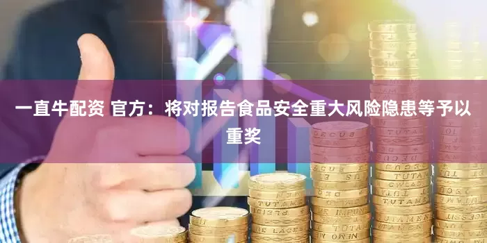 一直牛配资 官方：将对报告食品安全重大风险隐患等予以重奖