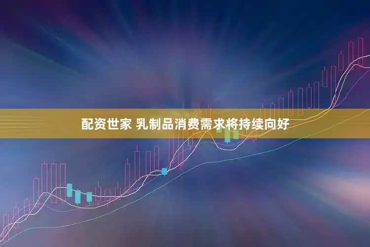 配资世家 乳制品消费需求将持续向好