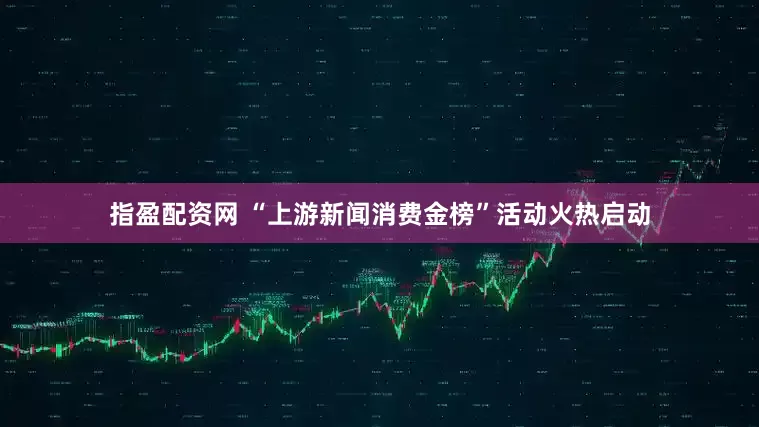 指盈配资网 “上游新闻消费金榜”活动火热启动
