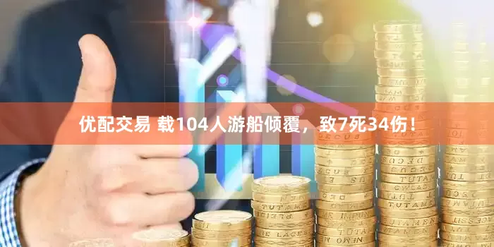 优配交易 载104人游船倾覆，致7死34伤！