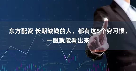 东方配资 长期缺钱的人，都有这5个穷习惯，一眼就能看出来