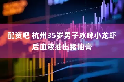配资吧 杭州35岁男子冰啤小龙虾后血液抽出猪油膏