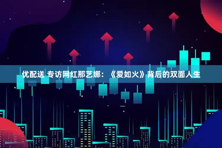 优配送 专访网红那艺娜：《爱如火》背后的双面人生