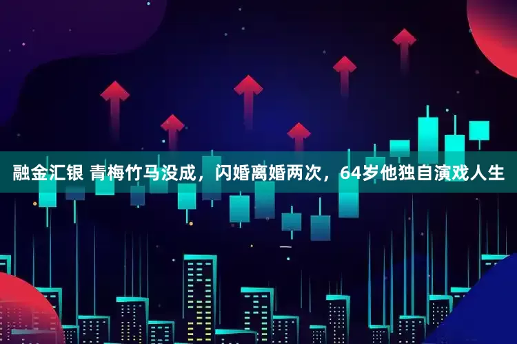 融金汇银 青梅竹马没成，闪婚离婚两次，64岁他独自演戏人生