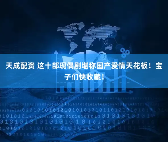 天成配资 这十部现偶剧堪称国产爱情天花板！宝子们快收藏！