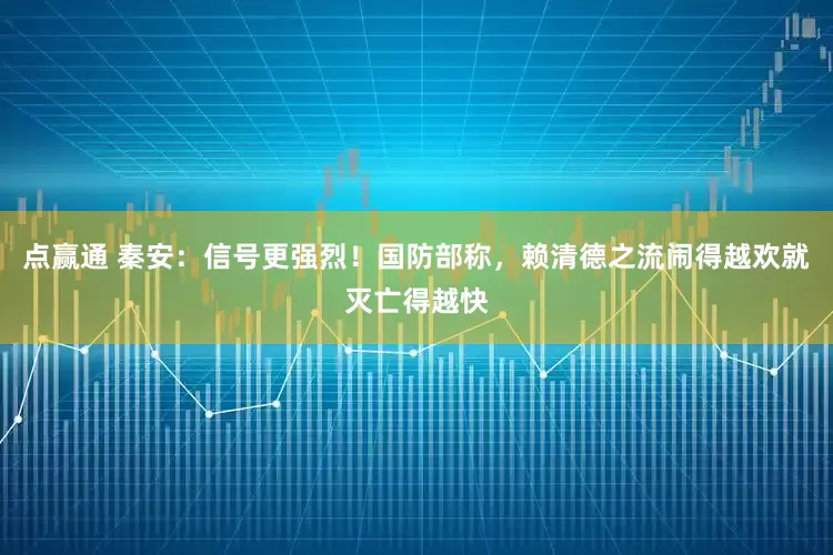 点赢通 秦安：信号更强烈！国防部称，赖清德之流闹得越欢就灭亡得越快