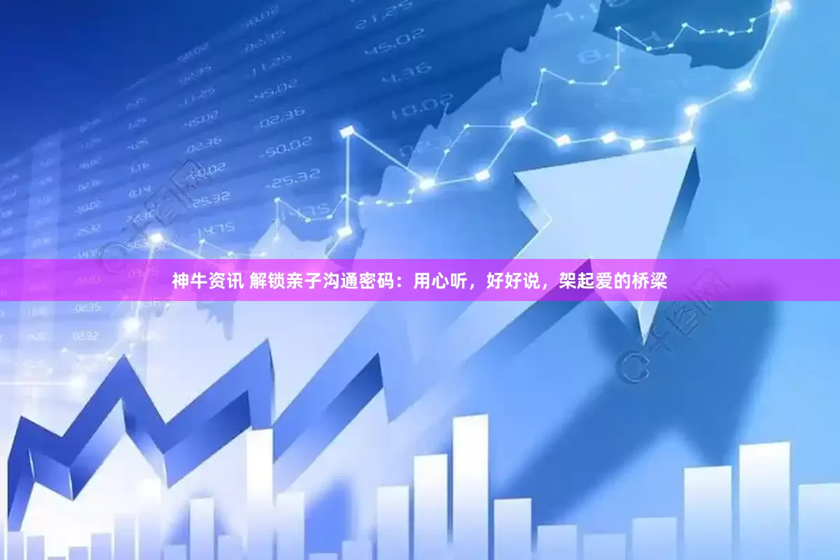 神牛资讯 解锁亲子沟通密码：用心听，好好说，架起爱的桥梁