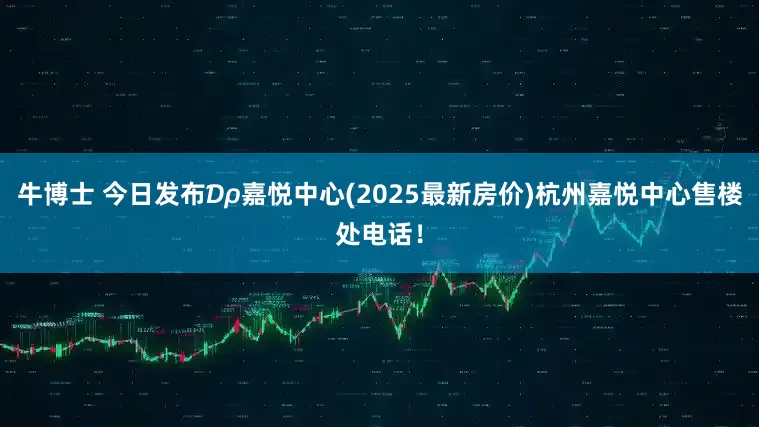 牛博士 今日发布₯嘉悦中心(2025最新房价)杭州嘉悦中心售楼处电话！