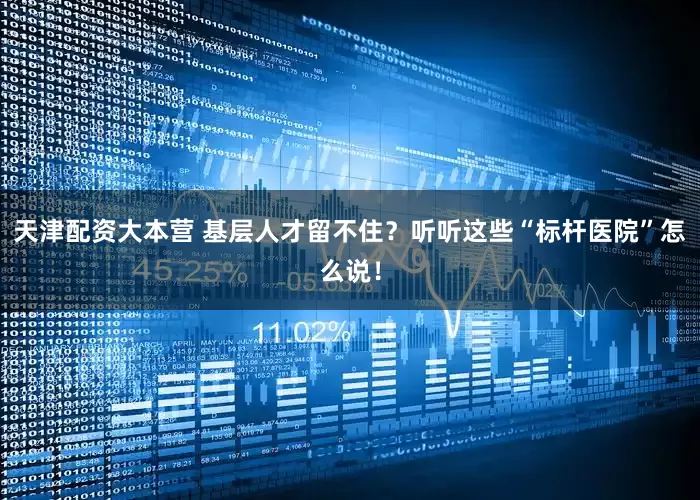 天津配资大本营 基层人才留不住？听听这些“标杆医院”怎么说！