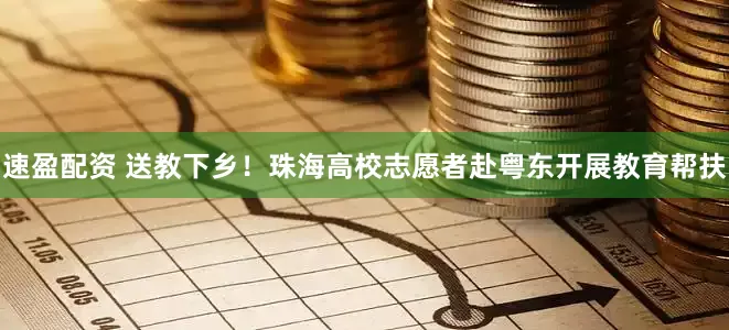 速盈配资 送教下乡！珠海高校志愿者赴粤东开展教育帮扶
