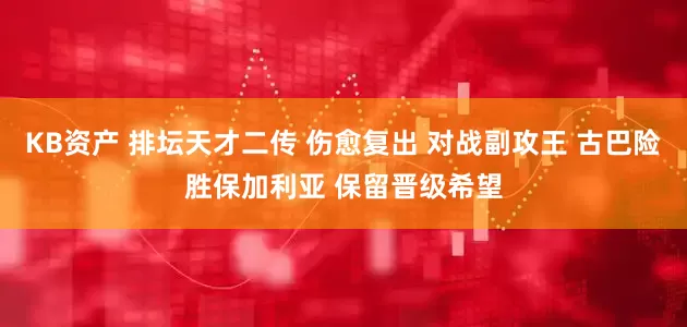 KB资产 排坛天才二传 伤愈复出 对战副攻王 古巴险胜保加利亚 保留晋级希望