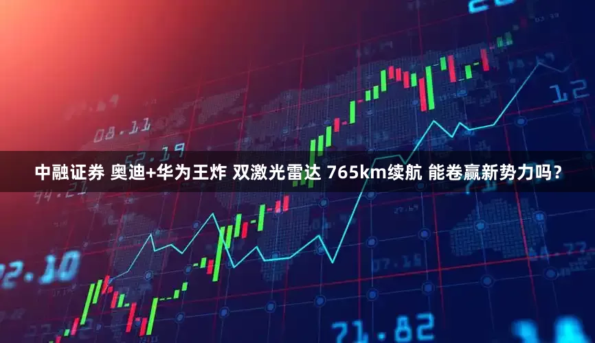 中融证券 奥迪+华为王炸 双激光雷达 765km续航 能卷赢新势力吗？