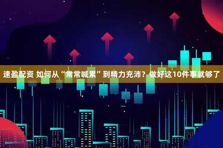 速盈配资 如何从“常常喊累”到精力充沛？做好这10件事就够了