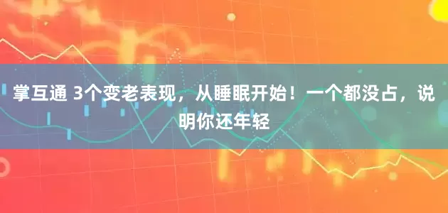 掌互通 3个变老表现，从睡眠开始！一个都没占，说明你还年轻
