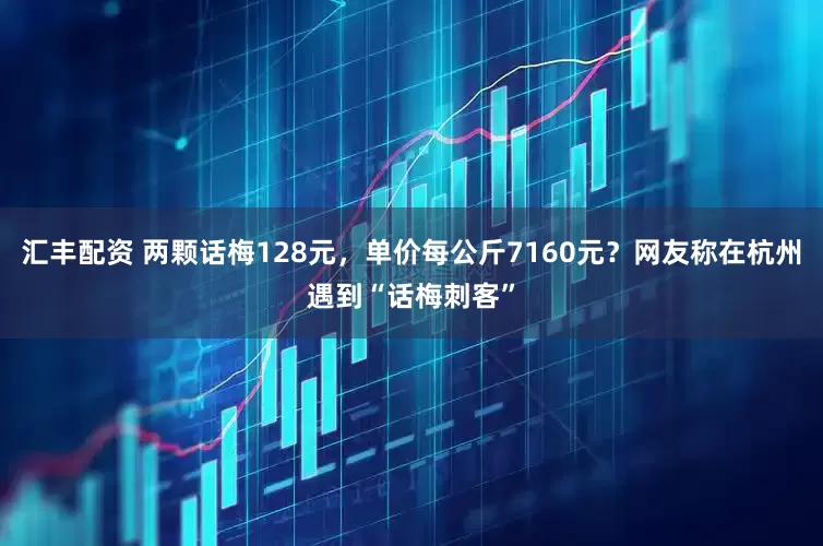 汇丰配资 两颗话梅128元，单价每公斤7160元？网友称在杭州遇到“话梅刺客”