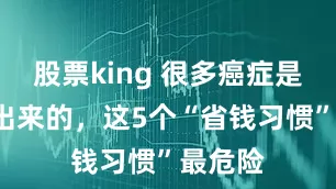 股票king 很多癌症是“省”出来的，这5个“省钱习惯”最危险