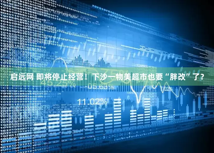 启远网 即将停止经营！下沙一物美超市也要“胖改”了？