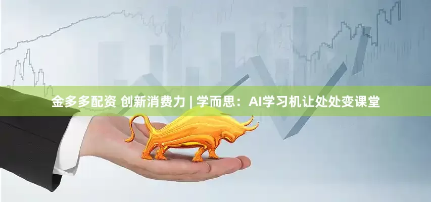 金多多配资 创新消费力 | 学而思：AI学习机让处处变课堂