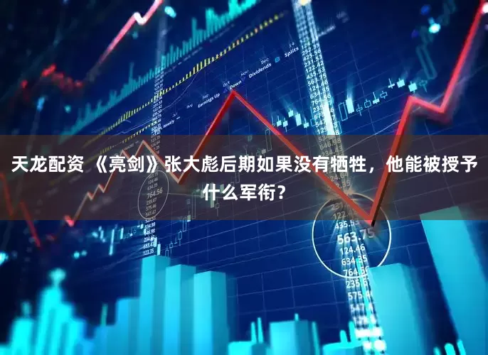 天龙配资 《亮剑》张大彪后期如果没有牺牲，他能被授予什么军衔？
