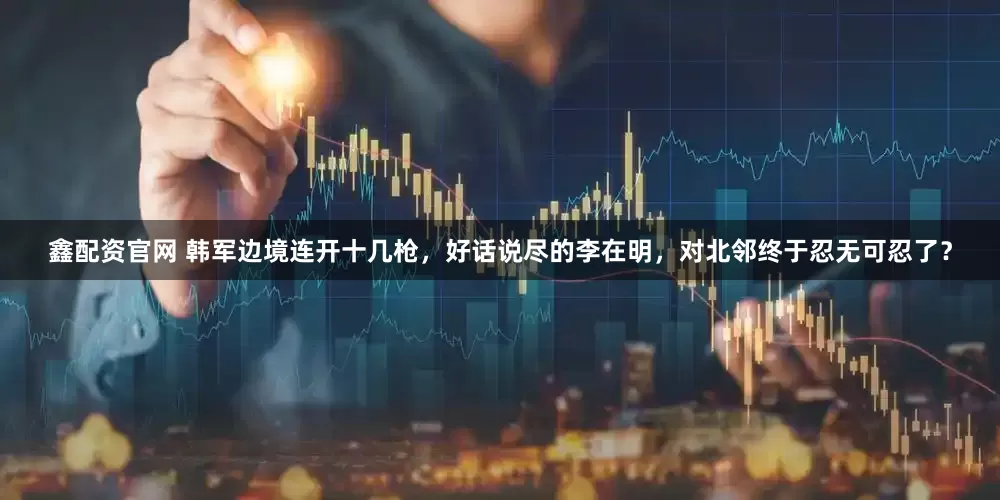 鑫配资官网 韩军边境连开十几枪，好话说尽的李在明，对北邻终于忍无可忍了？