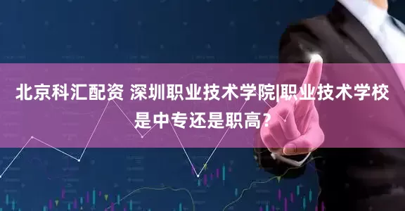 北京科汇配资 深圳职业技术学院|职业技术学校是中专还是职高？