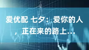 爱优配 七夕：爱你的人，正在来的路上…