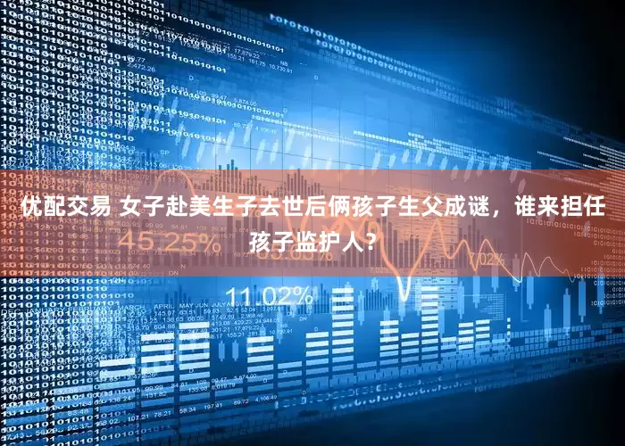 优配交易 女子赴美生子去世后俩孩子生父成谜，谁来担任孩子监护人？