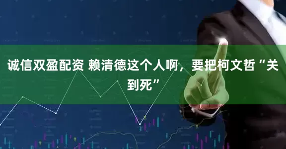 诚信双盈配资 赖清德这个人啊，要把柯文哲“关到死”